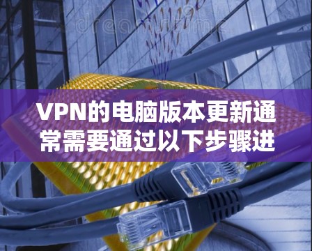VPN的电脑版本更新通常需要通过以下步骤进行 VPN的电脑版本更新通常需要通过以下步骤进行