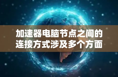 加速器电脑节点之间的连接方式涉及多个方面,包括物理接口、网络协议、网络配置和管理策略。以下是对这一问题的详细分析和总结 加速器电脑节点之间的连接方式涉及多个方面,包括物理接口、网络协议、网络配置和管理策略。以下是对这一问题的详细分析和总结