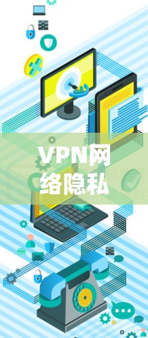 VPN网络隐私保护是一个复杂但重要的话题,以下是对VPN的详细分析和建议 VPN网络隐私保护是一个复杂但重要的话题,以下是对VPN的详细分析和建议
