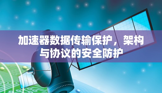 加速器数据传输保护,架构与协议的安全防护 加速器数据传输保护,架构与协议的安全防护