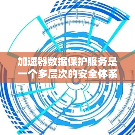加速器数据保护服务是一个多层次的安全体系，旨在确保数据在加速器环境中的安全性和隐私。以下是对加速器数据保护服务的详细分析和总结