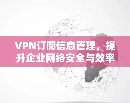 VPN订阅信息管理,提升企业网络安全与效率 VPN订阅信息管理,提升企业网络安全与效率