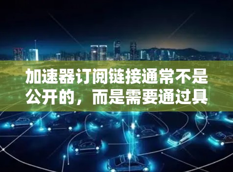 加速器订阅链接通常不是公开的,而是需要通过具体的供应商或平台来获取。如果你需要获取加速器的订阅链接,可以尝试以下方法 加速器订阅链接通常不是公开的,而是需要通过具体的供应商或平台来获取。如果你需要获取加速器的订阅链接,可以尝试以下方法