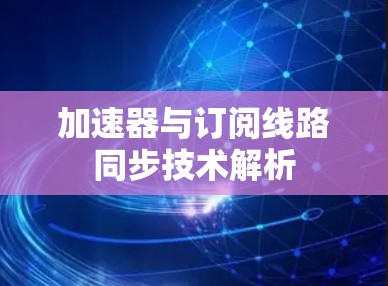 加速器与订阅线路同步技术解析