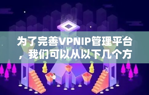 为了完善VPNIP管理平台,我们可以从以下几个方面进行细化和优化 为了完善VPNIP管理平台,我们可以从以下几个方面进行细化和优化