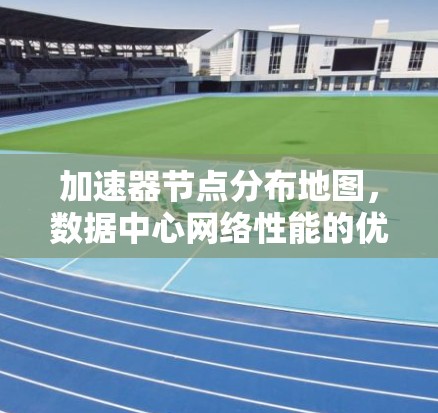 加速器节点分布地图,数据中心网络性能的优化策略 加速器节点分布地图,数据中心网络性能的优化策略