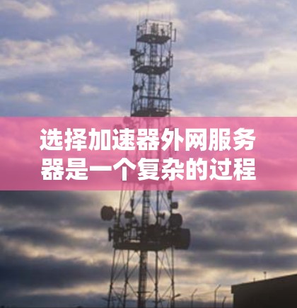 选择加速器外网服务器是一个复杂的过程，需要综合考虑多个因素以确保最佳的性能和可靠性。以下是对选择加速器外网服务器的详细分析和建议