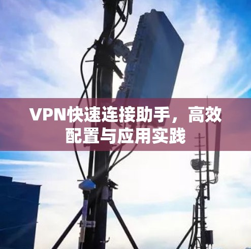 VPN快速连接助手,高效配置与应用实践 VPN快速连接助手,高效配置与应用实践