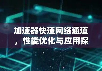 加速器快速网络通道,性能优化与应用探索 加速器快速网络通道,性能优化与应用探索