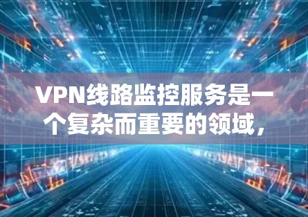 VPN线路监控服务是一个复杂而重要的领域，涉及技术、流程和合规等多个方面。以下是对该服务的详细分析和总结