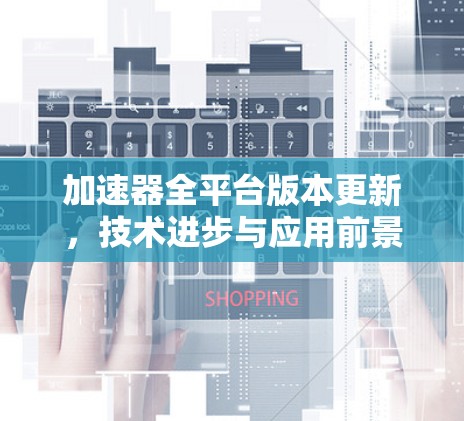 加速器全平台版本更新,技术进步与应用前景 加速器全平台版本更新,技术进步与应用前景