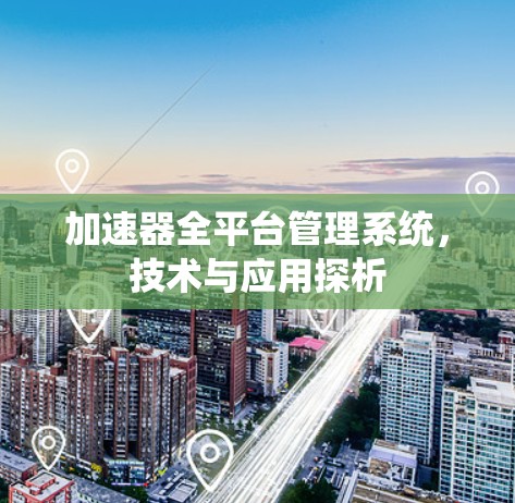 加速器全平台管理系统,技术与应用探析 加速器全平台管理系统,技术与应用探析