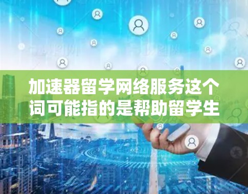 加速器留学网络服务这个词可能指的是帮助留学生在留学过程中更高效地使用网络服务的工具或平台。以下是一些可能的解释和相关信息 加速器留学网络服务这个词可能指的是帮助留学生在留学过程中更高效地使用网络服务的工具或平台。以下是一些可能的解释和相关信息