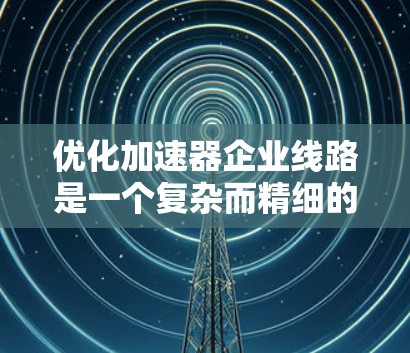 优化加速器企业线路是一个复杂而精细的过程，需要综合考虑多个因素和设计原则。以下是一个结构化的总结，帮助您更好地理解和实施优化方案