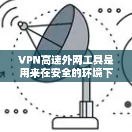 VPN高速外网工具是用来在安全的环境下连接到外部网络的工具，主要用于保护数据隐私和安全。以下是关于如何设置和使用这些工具的详细指南