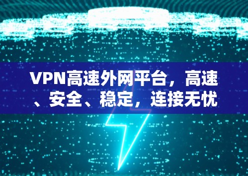 VPN高速外网平台,高速、安全、稳定,连接无忧 VPN高速外网平台,高速、安全、稳定,连接无忧