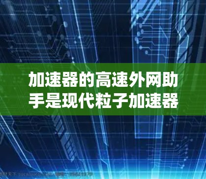 加速器的高速外网助手是现代粒子加速器技术中的一个关键组成部分,旨在提高加速器的控制精度、效率和稳定性。以下是对该系统的详细分析和总结 加速器的高速外网助手是现代粒子加速器技术中的一个关键组成部分,旨在提高加速器的控制精度、效率和稳定性。以下是对该系统的详细分析和总结