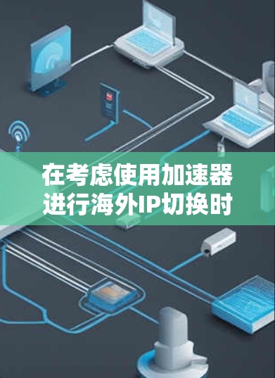 在考虑使用加速器进行海外IP切换时，以下是对常见工具的总结和选择建议