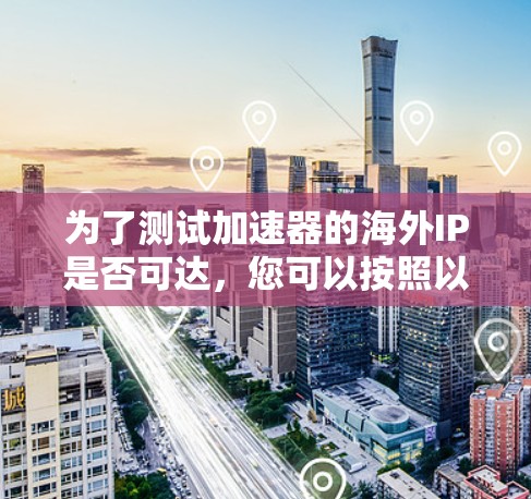 为了测试加速器的海外IP是否可达,您可以按照以下步骤进行操作 为了测试加速器的海外IP是否可达,您可以按照以下步骤进行操作