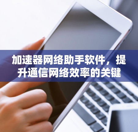 加速器网络助手软件,提升通信网络效率的关键技术 加速器网络助手软件,提升通信网络效率的关键技术