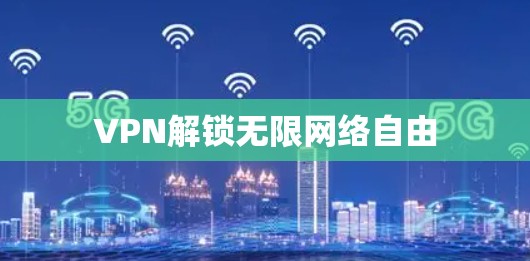 VPN解锁无限网络自由 VPN解锁无限网络自由
