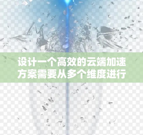 设计一个高效的云端加速方案需要从多个维度进行综合考虑,确保方案的性能、安全性和可扩展性。以下是一个详细的设计方案 设计一个高效的云端加速方案需要从多个维度进行综合考虑,确保方案的性能、安全性和可扩展性。以下是一个详细的设计方案