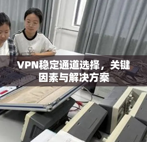 VPN稳定通道选择,关键因素与解决方案 VPN稳定通道选择,关键因素与解决方案