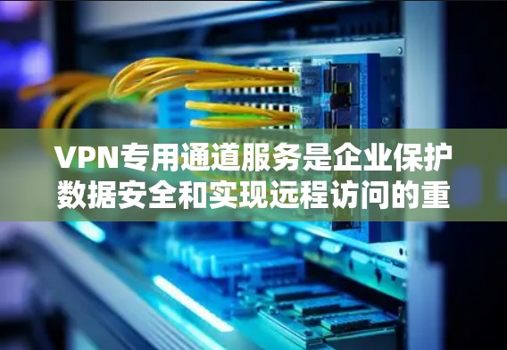 VPN专用通道服务是企业保护数据安全和实现远程访问的重要工具。以下是对VPN专用通道服务的详细分析和总结 VPN专用通道服务是企业保护数据安全和实现远程访问的重要工具。以下是对VPN专用通道服务的详细分析和总结