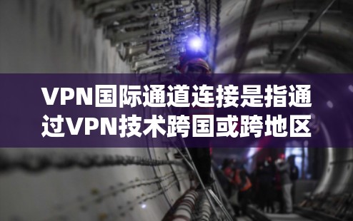 VPN国际通道连接是指通过VPN技术跨国或跨地区建立安全的网络连接。以下是详细的解释和步骤指南 VPN国际通道连接是指通过VPN技术跨国或跨地区建立安全的网络连接。以下是详细的解释和步骤指南