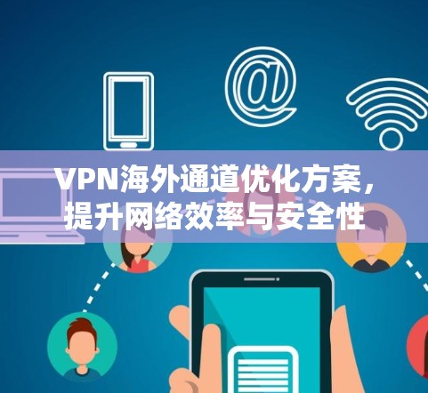 VPN海外通道优化方案,提升网络效率与安全性 VPN海外通道优化方案,提升网络效率与安全性