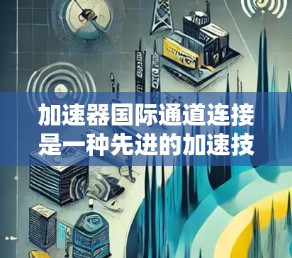 加速器国际通道连接是一种先进的加速技术,用于多个加速器之间实现粒子传输和协同工作。以下是对这一技术的详细分析 加速器国际通道连接是一种先进的加速技术,用于多个加速器之间实现粒子传输和协同工作。以下是对这一技术的详细分析
