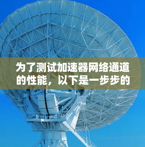 为了测试加速器网络通道的性能,以下是一步步的指南 为了测试加速器网络通道的性能,以下是一步步的指南