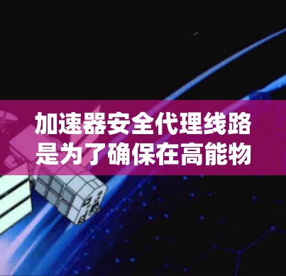加速器安全代理线路是为了确保在高能物理实验中数据传输的安全性而设计的关键系统。以下是对其工作原理、实现方式及其重要性的详细分析 加速器安全代理线路是为了确保在高能物理实验中数据传输的安全性而设计的关键系统。以下是对其工作原理、实现方式及其重要性的详细分析