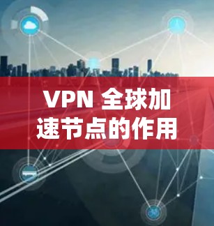 VPN 全球加速节点的作用 VPN 全球加速节点的作用
