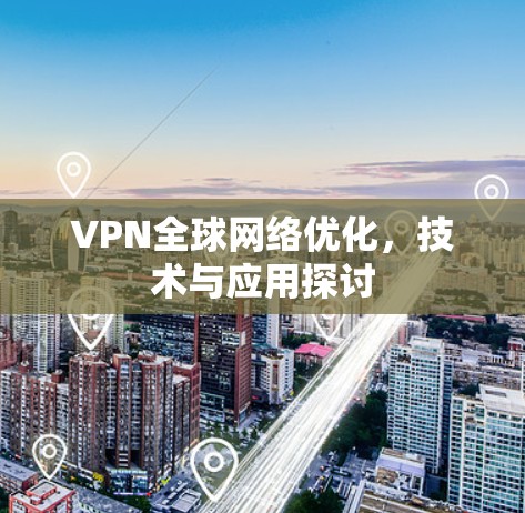 VPN全球网络优化,技术与应用探讨 VPN全球网络优化,技术与应用探讨