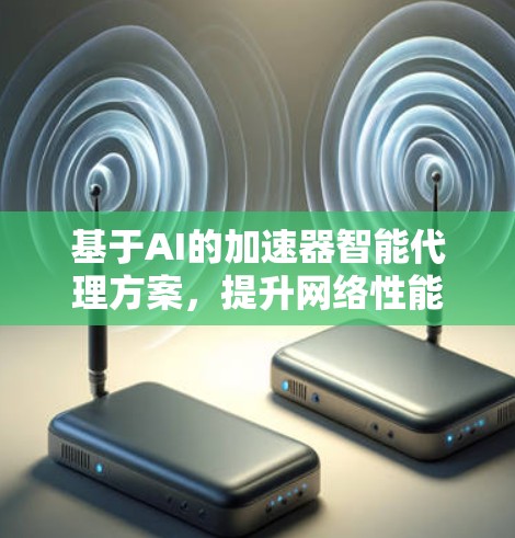 基于AI的加速器智能代理方案,提升网络性能与效率 基于AI的加速器智能代理方案,提升网络性能与效率