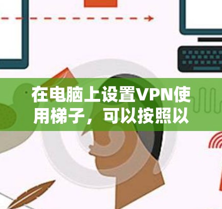 在电脑上设置VPN使用梯子，可以按照以下步骤进行