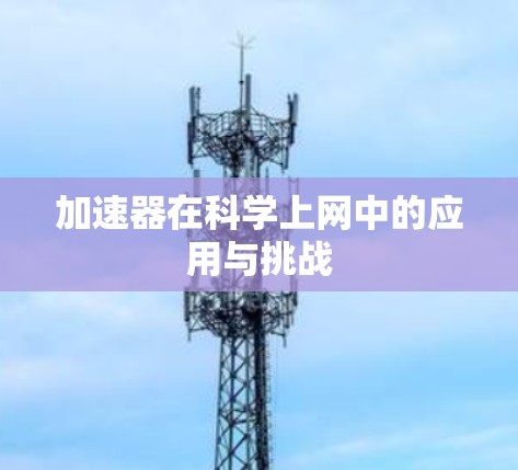 加速器在科学上网中的应用与挑战