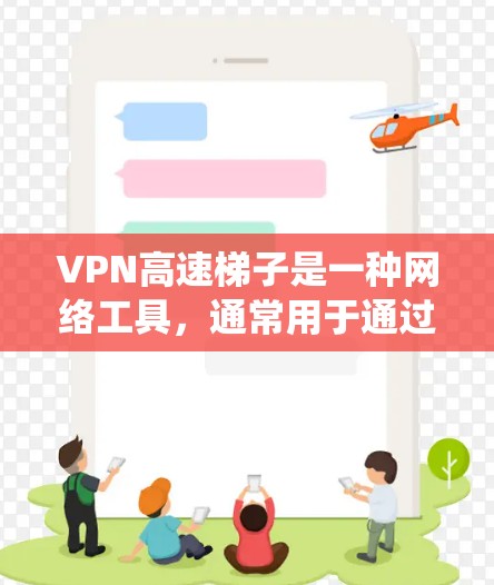 VPN高速梯子是一种网络工具，通常用于通过代理服务器绕过网络限制，例如访问被防火墙阻止的网站或服务器。以下是一个简单的教程，教你如何使用VPN高速梯子