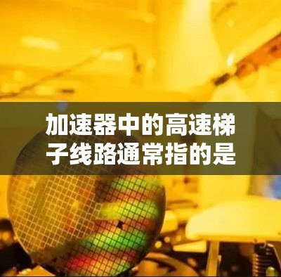 加速器中的高速梯子线路通常指的是一种用于快速移动或转移粒子的机械结构,常见于高能物理实验或粒子加速器中。这种线路设计用于在加速器的不同区域之间高效、快速地移动粒子,以满足实验或加速过程的需求 加速器中的高速梯子线路通常指的是一种用于快速移动或转移粒子的机械结构,常见于高能物理实验或粒子加速器中。这种线路设计用于在加速器的不同区域之间高效、快速地移动粒子,以满足实验或加速过程的需求