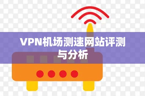 VPN机场测速网站评测与分析 VPN机场测速网站评测与分析