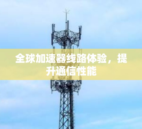 全球加速器线路体验，提升通信性能