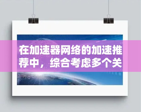 在加速器网络的加速推荐中,综合考虑多个关键因素可以确保网络的高效、安全和可靠。以下是对各方面的总结和建议 在加速器网络的加速推荐中,综合考虑多个关键因素可以确保网络的高效、安全和可靠。以下是对各方面的总结和建议