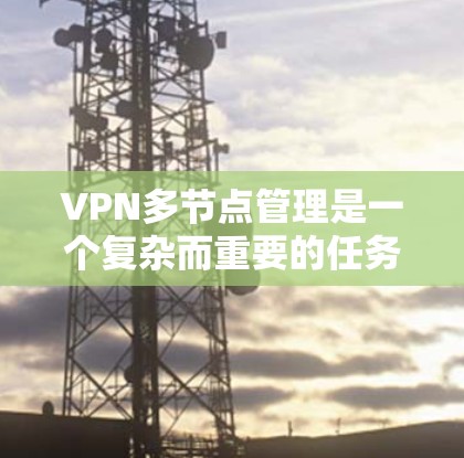VPN多节点管理是一个复杂而重要的任务，涉及多个方面的配置和维护。以下是对VPN多节点管理的详细分步说明