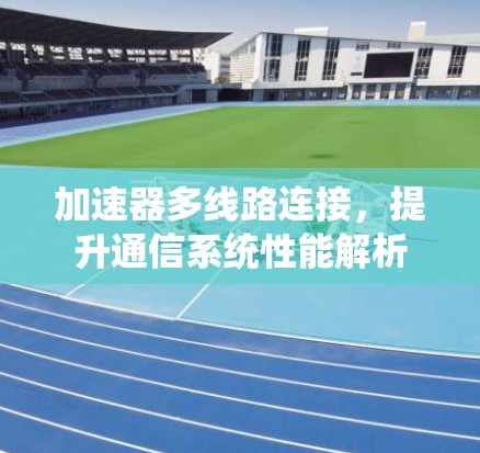 加速器多线路连接,提升通信系统性能解析 加速器多线路连接,提升通信系统性能解析