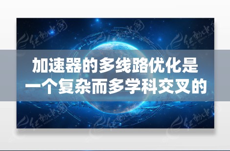 加速器的多线路优化是一个复杂而多学科交叉的工程任务,涉及物理、材料科学、电磁学、计算机模拟和实验验证等多个方面。以下是对这一优化过程的系统性总结 加速器的多线路优化是一个复杂而多学科交叉的工程任务,涉及物理、材料科学、电磁学、计算机模拟和实验验证等多个方面。以下是对这一优化过程的系统性总结