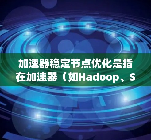 加速器稳定节点优化是指在加速器(如Hadoop、Spark等分布式计算框架中的稳定节点)中,通过优化配置、调优性能和管理策略,来提高稳定节点的处理能力、稳定性和利用率。以下是一些常见的优化策略和方法 加速器稳定节点优化是指在加速器(如Hadoop、Spark等分布式计算框架中的稳定节点)中,通过优化配置、调优性能和管理策略,来提高稳定节点的处理能力、稳定性和利用率。以下是一些常见的优化策略和方法