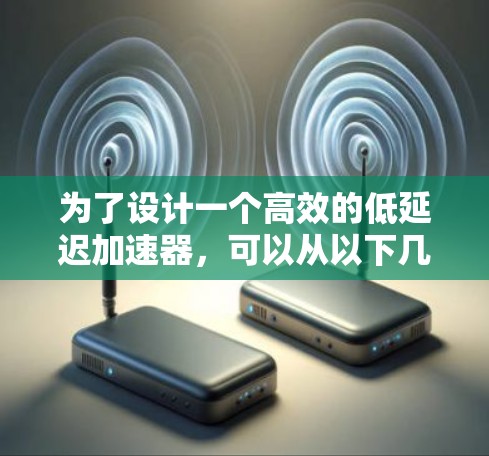 为了设计一个高效的低延迟加速器,可以从以下几个关键方面进行优化和设计 为了设计一个高效的低延迟加速器,可以从以下几个关键方面进行优化和设计