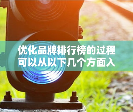 优化品牌排行榜的过程可以从以下几个方面入手,以实现加速和提升的目标 优化品牌排行榜的过程可以从以下几个方面入手,以实现加速和提升的目标