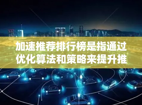 加速推荐排行榜是指通过优化算法和策略来提升推荐系统的效率和效果，确保推荐结果更符合用户需求和偏好。以下是对加速推荐排行榜的详细分析和总结